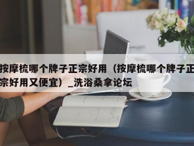 福州按摩梳哪个牌子正宗好用（按摩梳哪个牌子正宗好用又便宜）_洗浴桑拿论坛