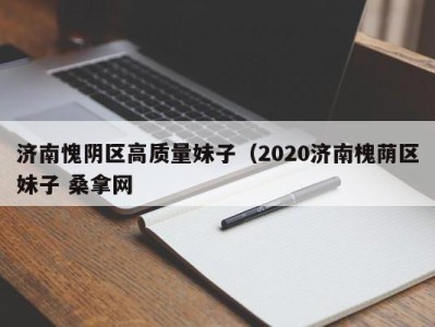 福州济南愧阴区高质量妹子（2020济南槐荫区妹子 桑拿网