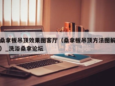 福州桑拿板吊顶效果图客厅（桑拿板吊顶方法图解）_洗浴桑拿论坛