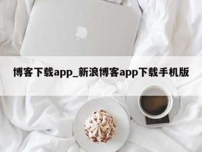 福州博客下载app_新浪博客app下载手机版 