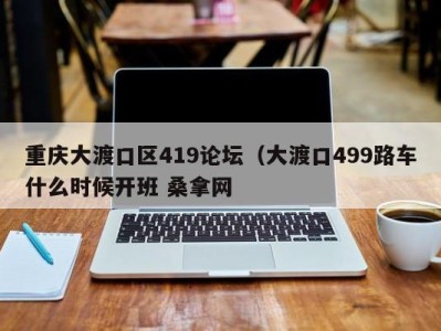 福州重庆大渡口区419论坛（大渡口499路车什么时候开班 桑拿网