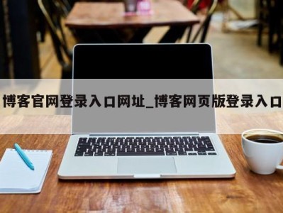 福州博客官网登录入口网址_博客网页版登录入口 