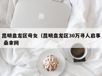 福州昆明盘龙区母女（昆明盘龙区30万寻人启事 桑拿网