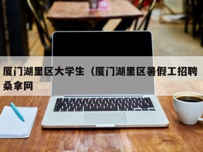 福州厦门湖里区大学生（厦门湖里区暑假工招聘 桑拿网