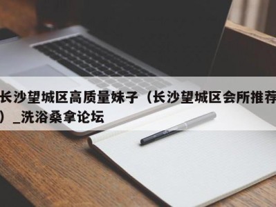 福州长沙望城区高质量妹子（长沙望城区会所推荐）_洗浴桑拿论坛