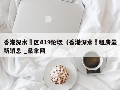 福州香港深水埗区419论坛（香港深水埗租房最新消息 _桑拿网