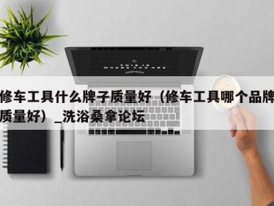 福州修车工具什么牌子质量好（修车工具哪个品牌质量好）_洗浴桑拿论坛