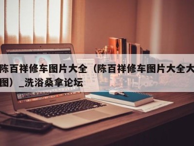 福州陈百祥修车图片大全（陈百祥修车图片大全大图）_洗浴桑拿论坛