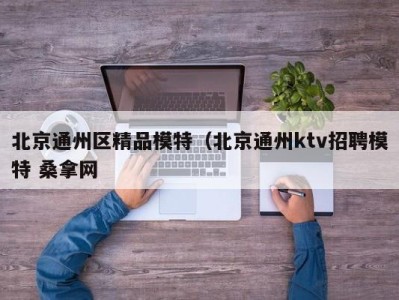 福州北京通州区精品模特（北京通州ktv招聘模特 桑拿网