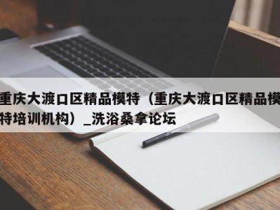 福州重庆大渡口区精品模特（重庆大渡口区精品模特培训机构）_洗浴桑拿论坛