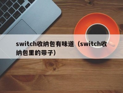 福州switch收纳包有味道（switch收纳包里的带子）