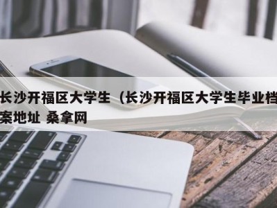 福州长沙开福区大学生（长沙开福区大学生毕业档案地址 桑拿网