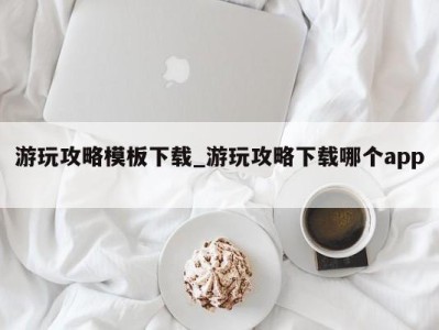 福州游玩攻略模板下载_游玩攻略下载哪个app 