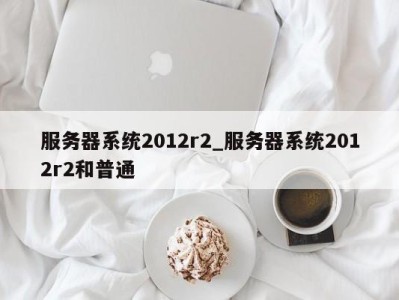 福州服务器系统2012r2_服务器系统2012r2和普通 