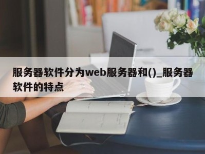 福州服务器软件分为web服务器和()_服务器软件的特点 