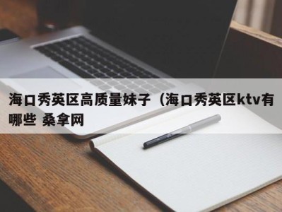 福州海口秀英区高质量妹子（海口秀英区ktv有哪些 桑拿网