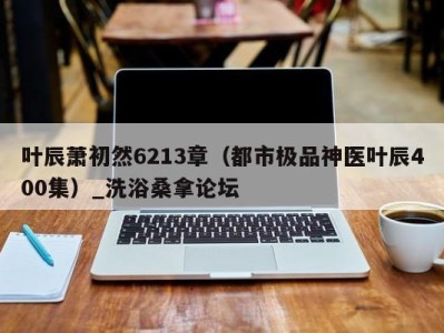 福州叶辰萧初然6213章（都市极品神医叶辰400集）_洗浴桑拿论坛