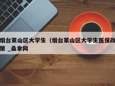 福州烟台莱山区大学生（烟台莱山区大学生医保政策 _桑拿网