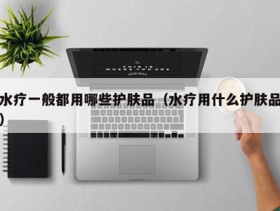 福州水疗一般都用哪些护肤品（水疗用什么护肤品）