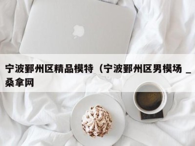 福州宁波鄞州区精品模特（宁波鄞州区男模场 _桑拿网