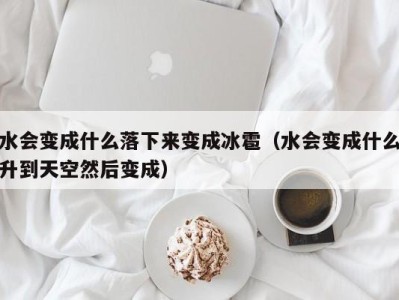 福州水会变成什么落下来变成冰雹（水会变成什么升到天空然后变成）