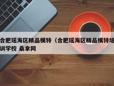 福州合肥瑶海区精品模特（合肥瑶海区精品模特培训学校 桑拿网