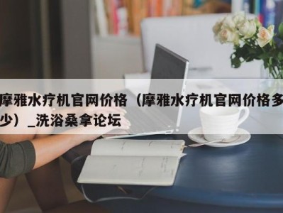 福州摩雅水疗机官网价格（摩雅水疗机官网价格多少）_洗浴桑拿论坛