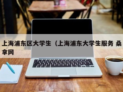 福州上海浦东区大学生（上海浦东大学生服务 桑拿网