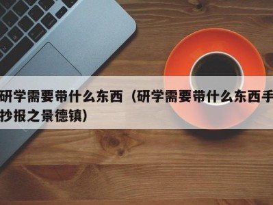 福州研学需要带什么东西（研学需要带什么东西手抄报之景德镇）