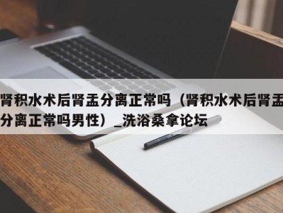 福州肾积水术后肾盂分离正常吗（肾积水术后肾盂分离正常吗男性）_洗浴桑拿论坛