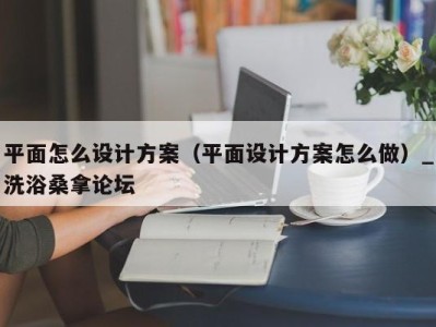 福州平面怎么设计方案（平面设计方案怎么做）_洗浴桑拿论坛