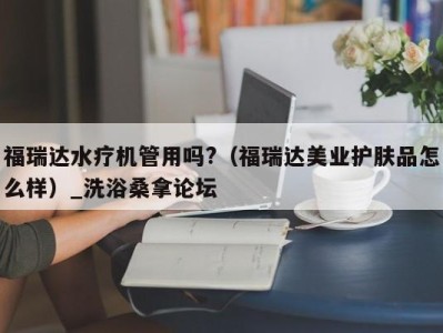 福州福瑞达水疗机管用吗?（福瑞达美业护肤品怎么样）_洗浴桑拿论坛