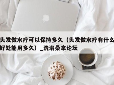 福州头发做水疗可以保持多久（头发做水疗有什么好处能用多久）_洗浴桑拿论坛