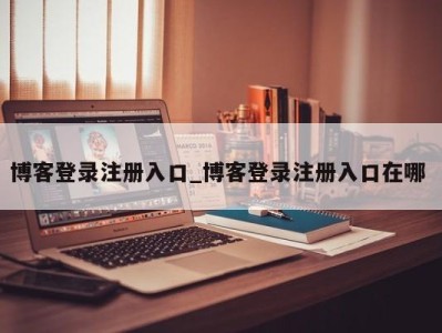 福州博客登录注册入口_博客登录注册入口在哪 