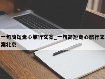 福州一句简短走心旅行文案_一句简短走心旅行文案北京 