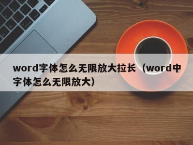 福州word字体怎么无限放大拉长（word中字体怎么无限放大）