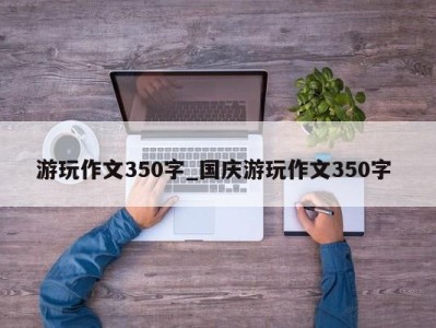 福州游玩作文350字_国庆游玩作文350字 