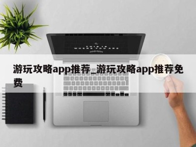 福州游玩攻略app推荐_游玩攻略app推荐免费 