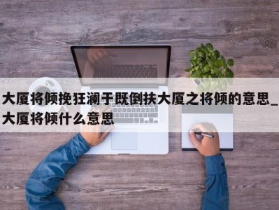 福州大厦将倾挽狂澜于既倒扶大厦之将倾的意思_大厦将倾什么意思 