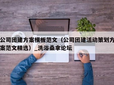 福州公司团建方案模板范文（公司团建活动策划方案范文精选）_洗浴桑拿论坛