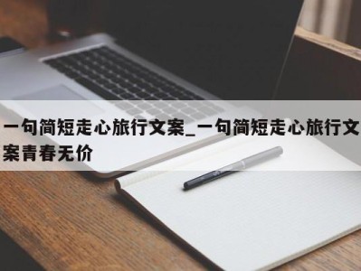 福州一句简短走心旅行文案_一句简短走心旅行文案青春无价 