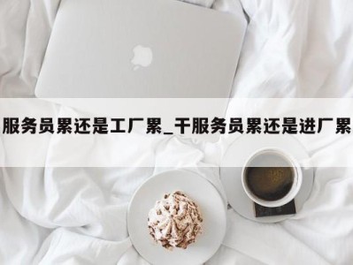 福州服务员累还是工厂累_干服务员累还是进厂累 