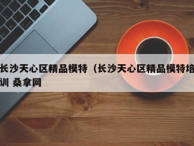 福州长沙天心区精品模特（长沙天心区精品模特培训 桑拿网