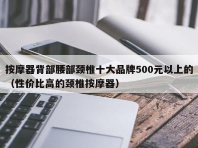 福州按摩器背部腰部颈椎十大品牌500元以上的（性价比高的颈椎按摩器）