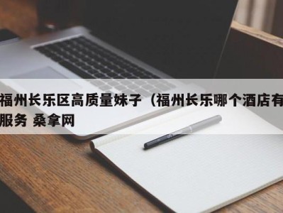 福州长乐区高质量妹子（福州长乐哪个酒店有服务 桑拿网