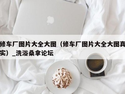 福州修车厂图片大全大图（修车厂图片大全大图真实）_洗浴桑拿论坛