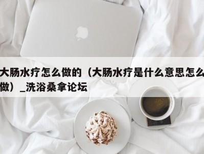 福州大肠水疗怎么做的（大肠水疗是什么意思怎么做）_洗浴桑拿论坛