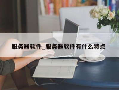 福州服务器软件_服务器软件有什么特点 