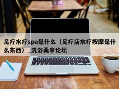 福州足疗水疗spa是什么（足疗店水疗按摩是什么东西）_洗浴桑拿论坛