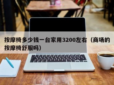 福州按摩椅多少钱一台家用3200左右（商场的按摩椅舒服吗）